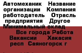 Автомеханик › Название организации ­ Компания-работодатель › Отрасль предприятия ­ Другое › Минимальный оклад ­ 26 000 - Все города Работа » Вакансии   . Хакасия респ.,Саяногорск г.